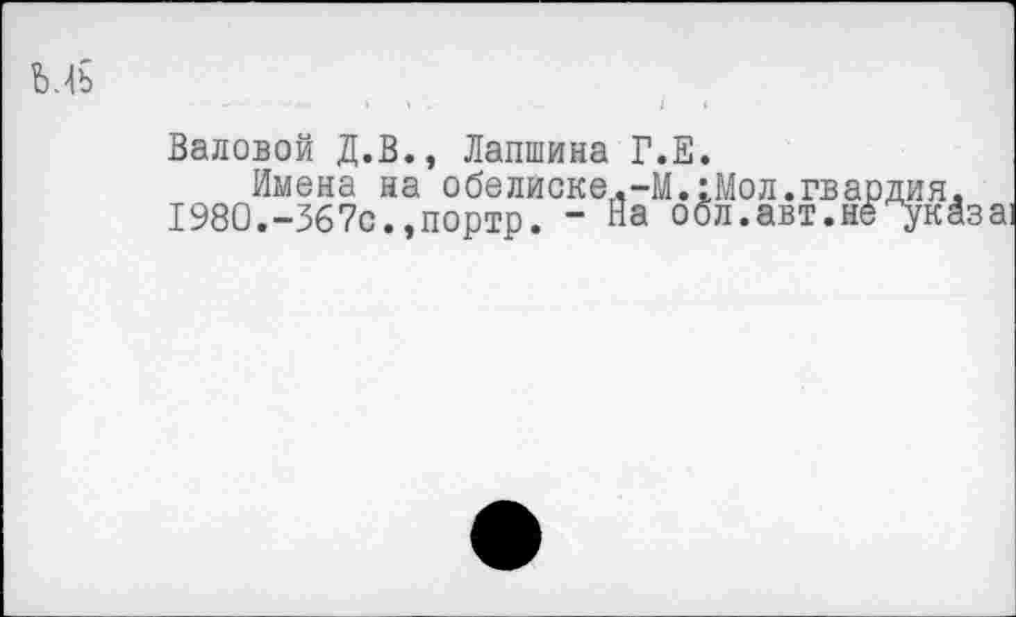 ﻿Валовой Д.В., Лапшина Г.Е.
Имена на обелиске.-М.;Мол.гвардия. 1980.-367с.,портр. - На обл.авт.нё "указа